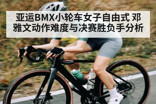 亚运BMX小轮车女子自由式 邓雅文动作难度与决赛胜负手分析