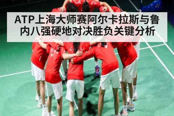 ATP上海大师赛阿尔卡拉斯与鲁内八强硬地对决胜负关键分析