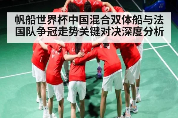 帆船世界杯中国混合双体船与法国队争冠走势关键对决深度分析