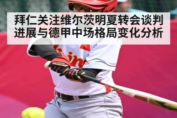拜仁关注维尔茨明夏转会谈判进展与德甲中场格局变化分析