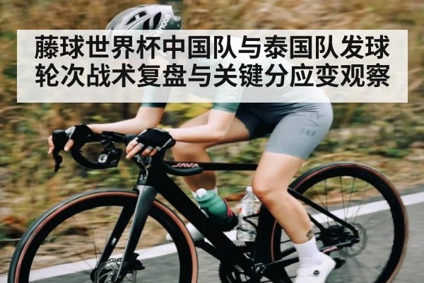 藤球世界杯中国队与泰国队发球轮次战术复盘与关键分应变观察