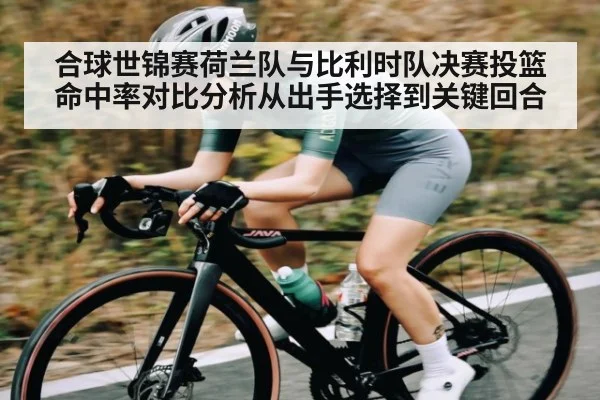 合球世锦赛荷兰队与比利时队决赛投篮命中率对比分析从出手选择到关键回合（LEJING SPORTS）